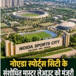 नोएडा स्पोर्ट्स सिटी के संशोधित मास्टर लेआउट को मंजूरी, हजारों घर खरीदारों की उम्मीदें बढ़ीं